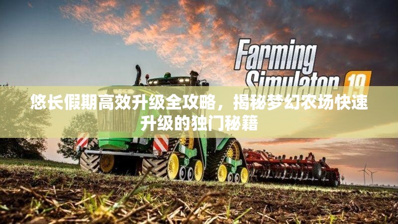 悠长假期高效升级全攻略，揭秘梦幻农场快速升级的独门秘籍