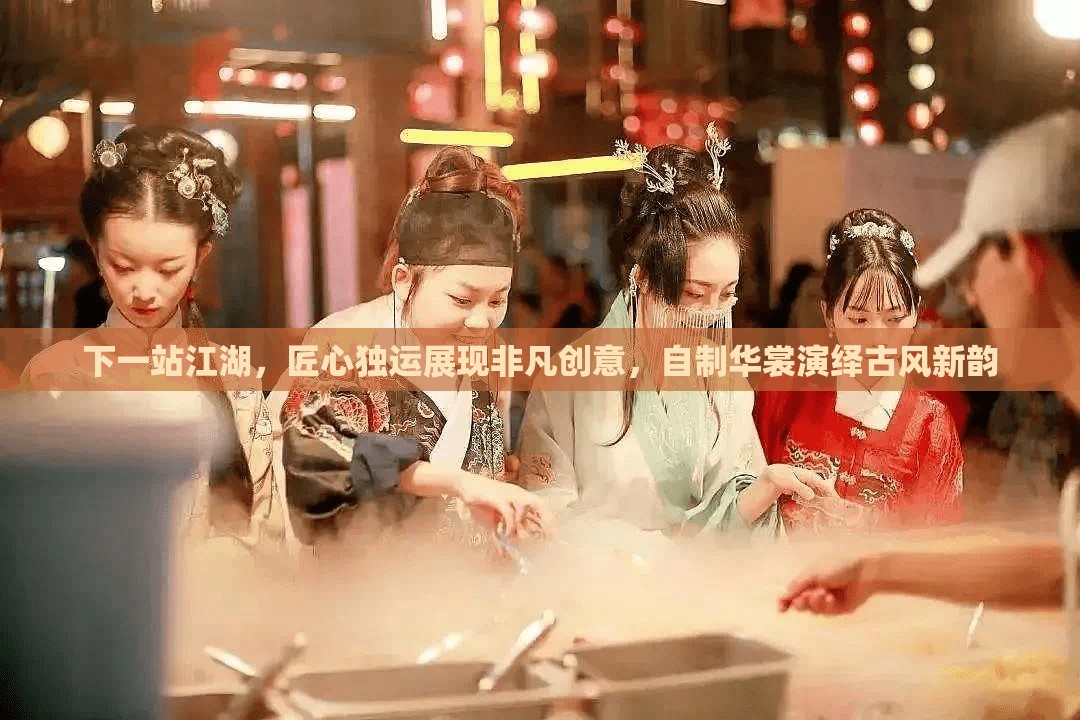 下一站江湖，匠心独运展现非凡创意，自制华裳演绎古风新韵