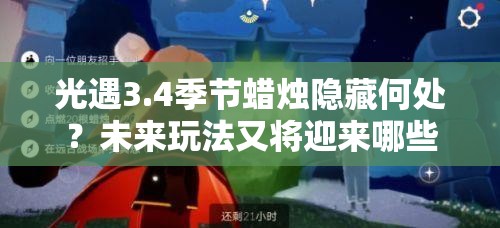 光遇3.4季节蜡烛隐藏何处？未来玩法又将迎来哪些革命性变化？