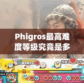 Phigros最高难度等级究竟是多少？揭秘AT等级及其演变历程