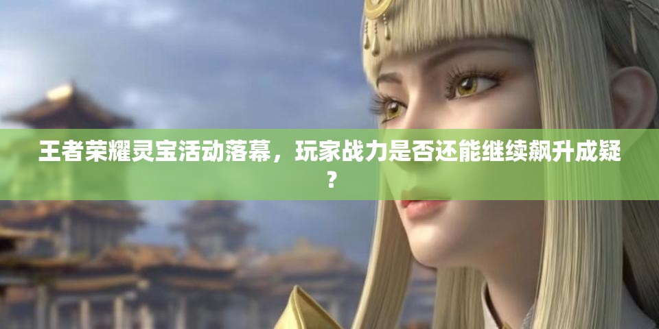 王者荣耀灵宝活动落幕，玩家战力是否还能继续飙升成疑？