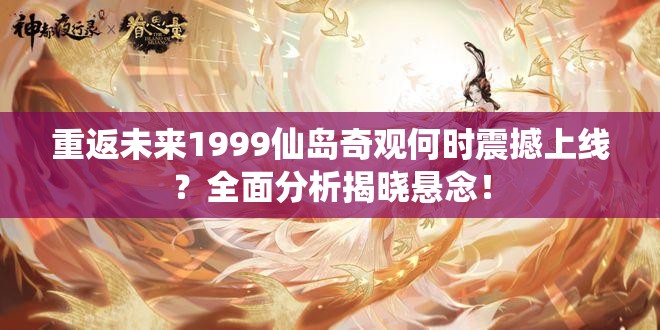 重返未来1999仙岛奇观何时震撼上线？全面分析揭晓悬念！