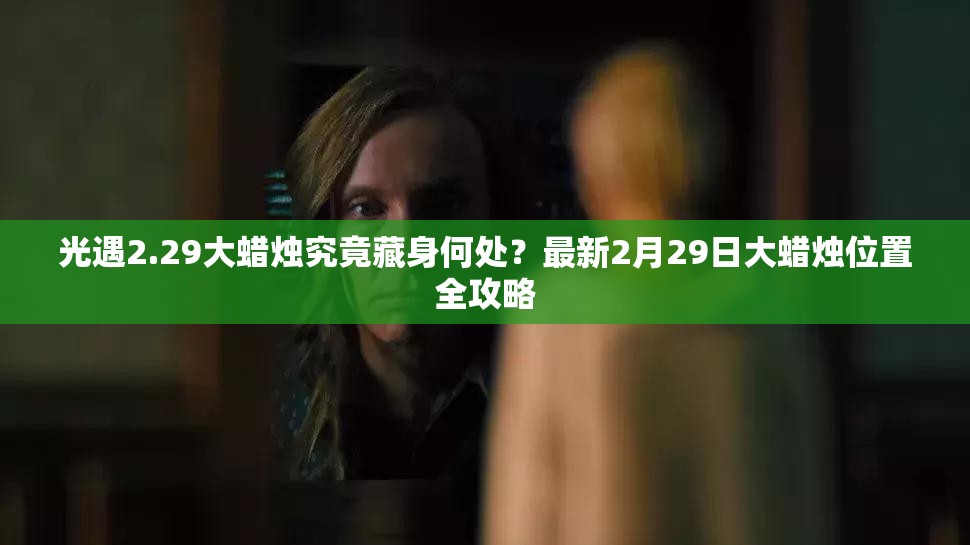 光遇2.29大蜡烛究竟藏身何处？最新2月29日大蜡烛位置全攻略