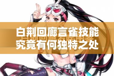 白荆回廊言雀技能究竟有何独特之处？全面技能介绍揭秘！