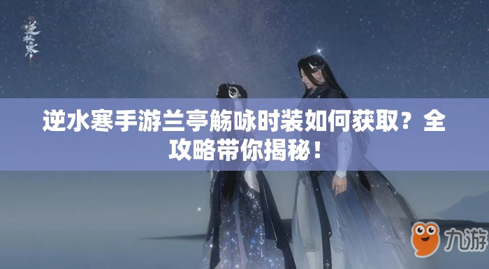 逆水寒手游兰亭觞咏时装如何获取？全攻略带你揭秘！