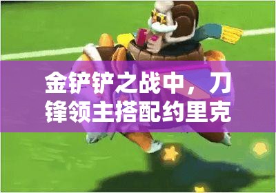 金铲铲之战中，刀锋领主搭配约里克能否成就上分利器？