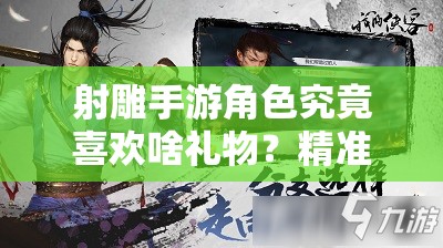 射雕手游角色究竟喜欢啥礼物？精准送礼，揭秘提升好感度的艺术！