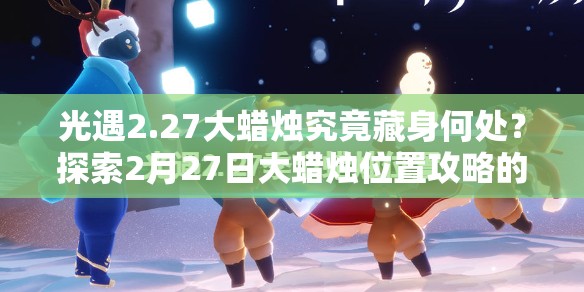 光遇2.27大蜡烛究竟藏身何处？探索2月27日大蜡烛位置攻略的演变历程