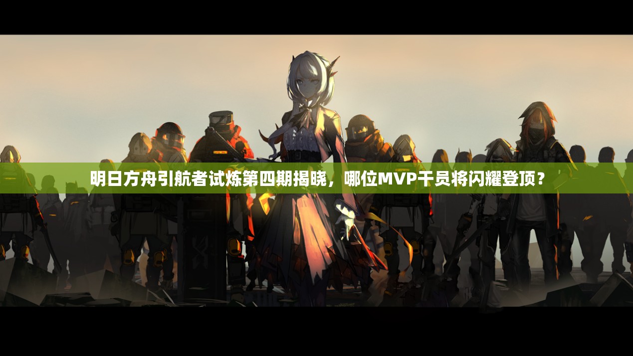 明日方舟引航者试炼第四期揭晓，哪位MVP干员将闪耀登顶？