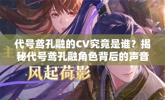 代号鸢孔融的CV究竟是谁？揭秘代号鸢孔融角色背后的声音