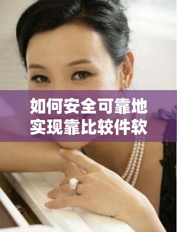 如何安全可靠地实现靠比较件软件免费下载？详细步骤与注意事项全解析