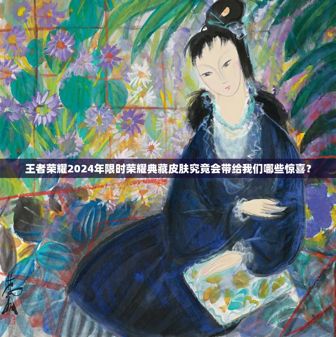 王者荣耀2024年限时荣耀典藏皮肤究竟会带给我们哪些惊喜？