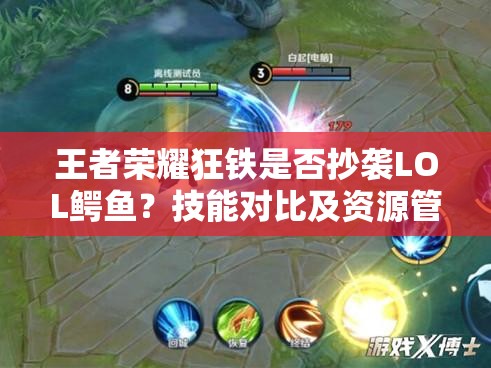 王者荣耀狂铁是否抄袭LOL鳄鱼？技能对比及资源管理策略揭秘