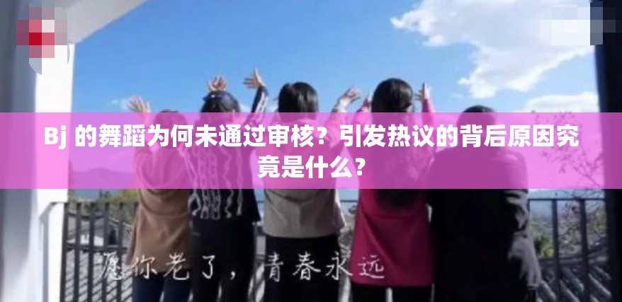 Bj 的舞蹈为何未通过审核？引发热议的背后原因究竟是什么？