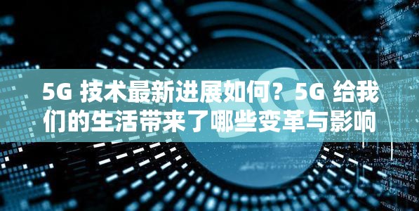 5G 技术最新进展如何？5G 给我们的生活带来了哪些变革与影响？