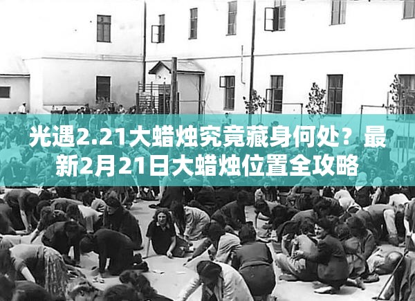 光遇2.21大蜡烛究竟藏身何处？最新2月21日大蜡烛位置全攻略