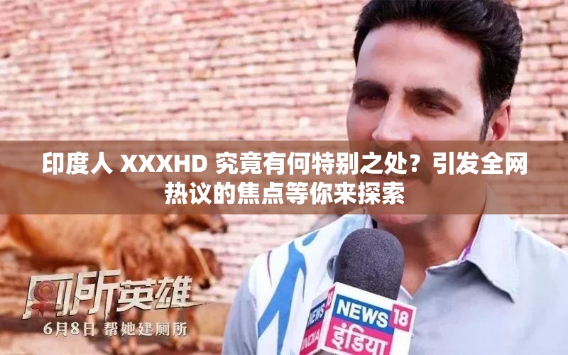 印度人 XXXHD 究竟有何特别之处？引发全网热议的焦点等你来探索