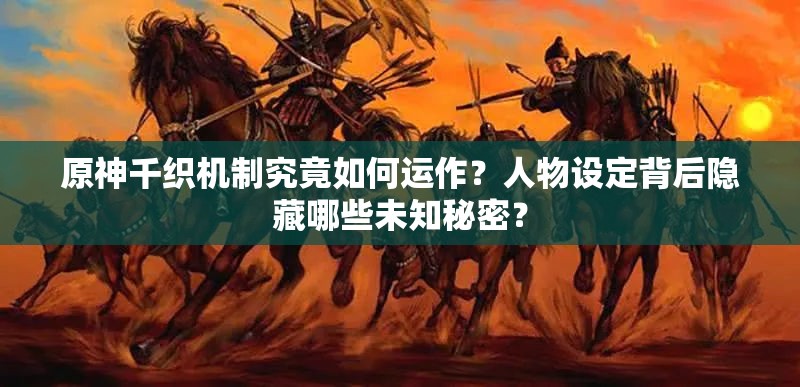 原神千织机制究竟如何运作？人物设定背后隐藏哪些未知秘密？