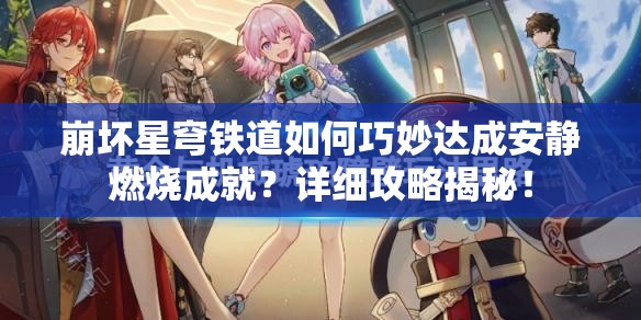 崩坏星穹铁道如何巧妙达成安静燃烧成就？详细攻略揭秘！