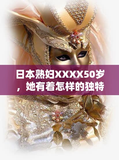 日本熟妇XXXX50岁，她有着怎样的独特魅力与故事？令人好奇