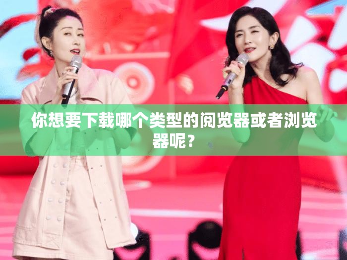 你想要下载哪个类型的阅览器或者浏览器呢？
