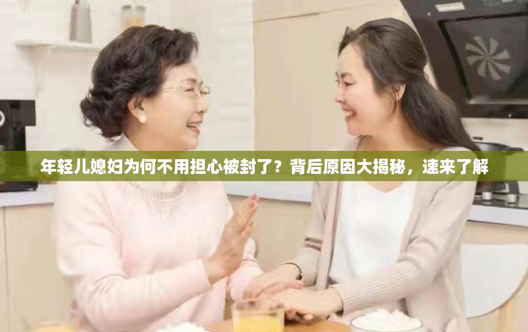 年轻儿媳妇为何不用担心被封了？背后原因大揭秘，速来了解