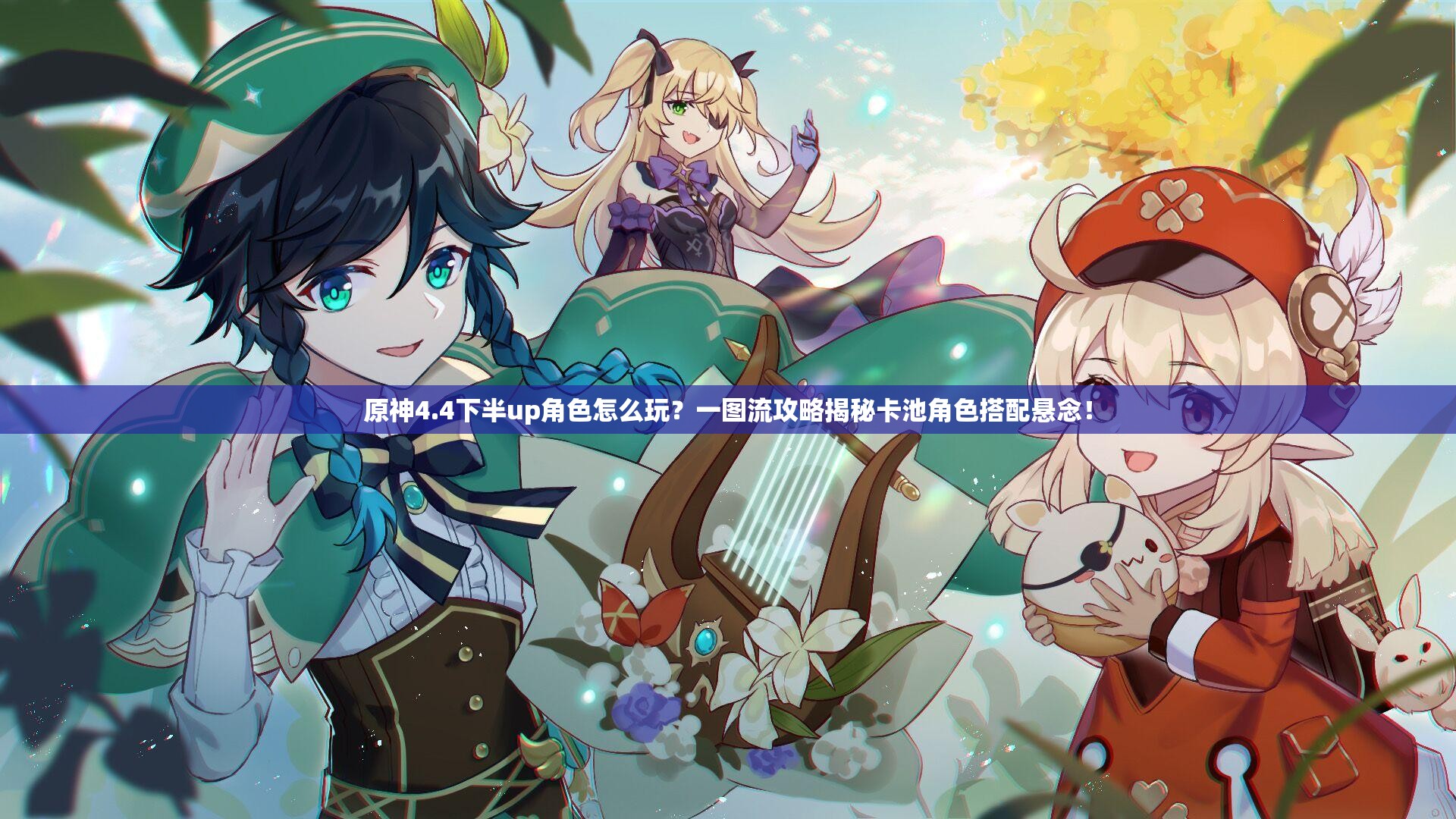 原神4.4下半up角色怎么玩？一图流攻略揭秘卡池角色搭配悬念！