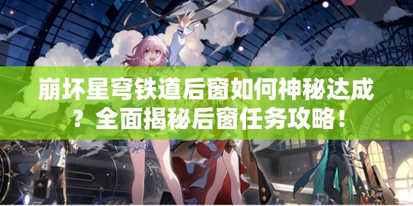 崩坏星穹铁道后窗如何神秘达成？全面揭秘后窗任务攻略！