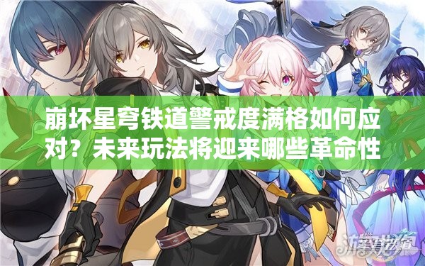 崩坏星穹铁道警戒度满格如何应对？未来玩法将迎来哪些革命性变化？