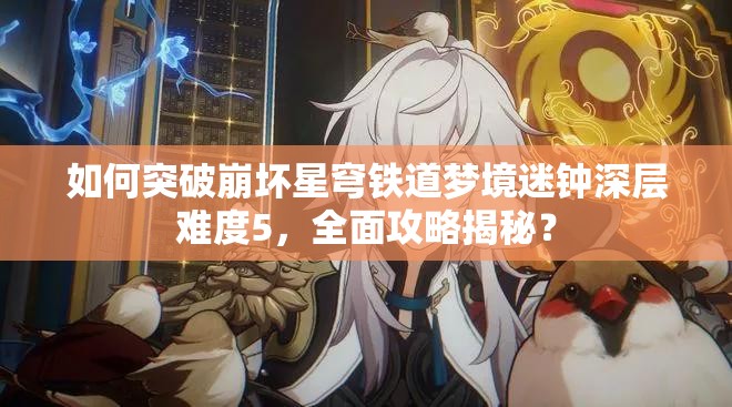 如何突破崩坏星穹铁道梦境迷钟深层难度5，全面攻略揭秘？