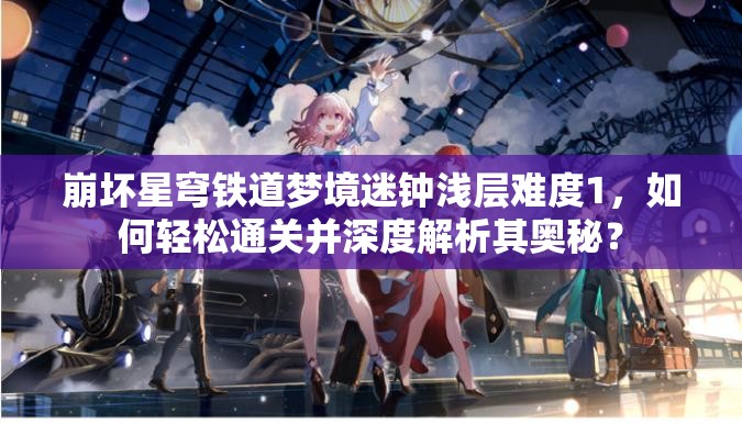 崩坏星穹铁道梦境迷钟浅层难度1，如何轻松通关并深度解析其奥秘？