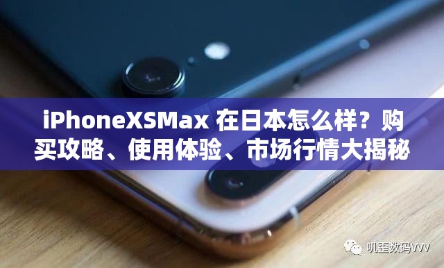 iPhoneXSMax 在日本怎么样？购买攻略、使用体验、市场行情大揭秘