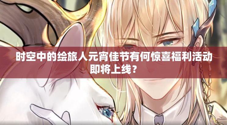 时空中的绘旅人元宵佳节有何惊喜福利活动即将上线？