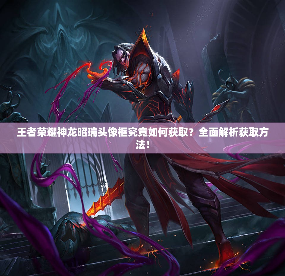 王者荣耀神龙昭瑞头像框究竟如何获取？全面解析获取方法！