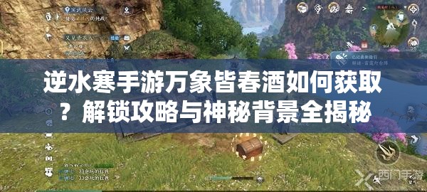 逆水寒手游万象皆春酒如何获取？解锁攻略与神秘背景全揭秘