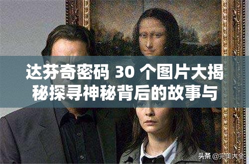达芬奇密码 30 个图片大揭秘探寻神秘背后的故事与秘密，你知道多少？