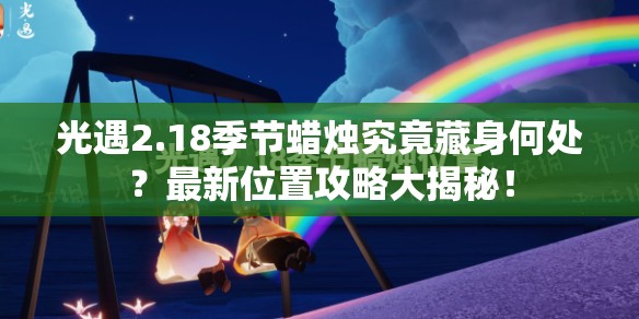 光遇2.18季节蜡烛究竟藏身何处？最新位置攻略大揭秘！