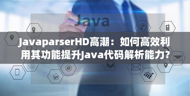 JavaparserHD高潮：如何高效利用其功能提升Java代码解析能力？