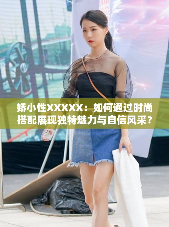 娇小性XXXXX：如何通过时尚搭配展现独特魅力与自信风采？