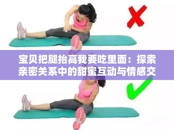 宝贝把腿抬高我要吃里面：探索亲密关系中的甜蜜互动与情感交流