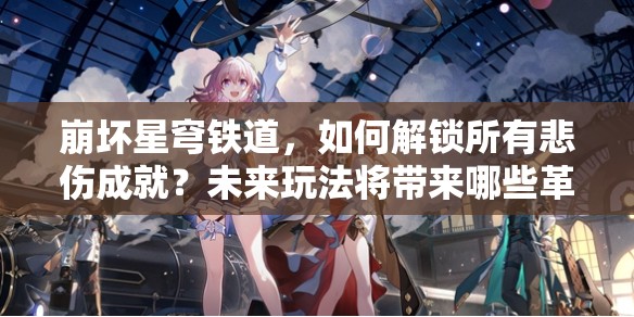 崩坏星穹铁道，如何解锁所有悲伤成就？未来玩法将带来哪些革命性预测？