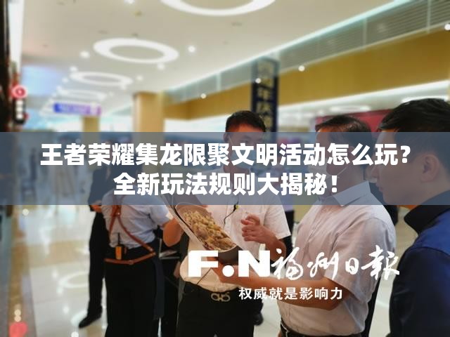 王者荣耀集龙限聚文明活动怎么玩？全新玩法规则大揭秘！