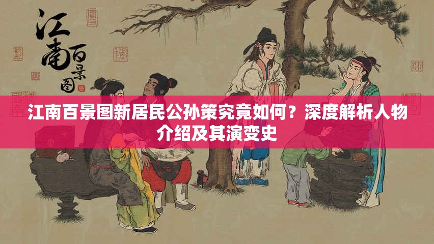 江南百景图新居民公孙策究竟如何？深度解析人物介绍及其演变史