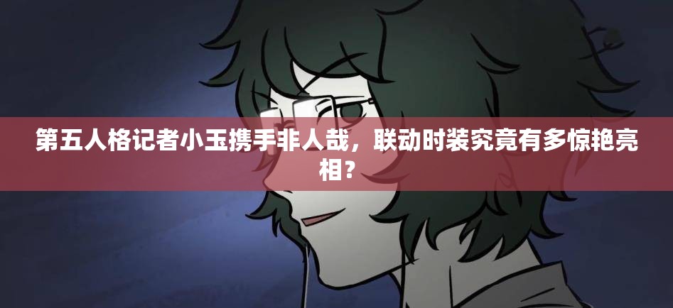 第五人格记者小玉携手非人哉，联动时装究竟有多惊艳亮相？