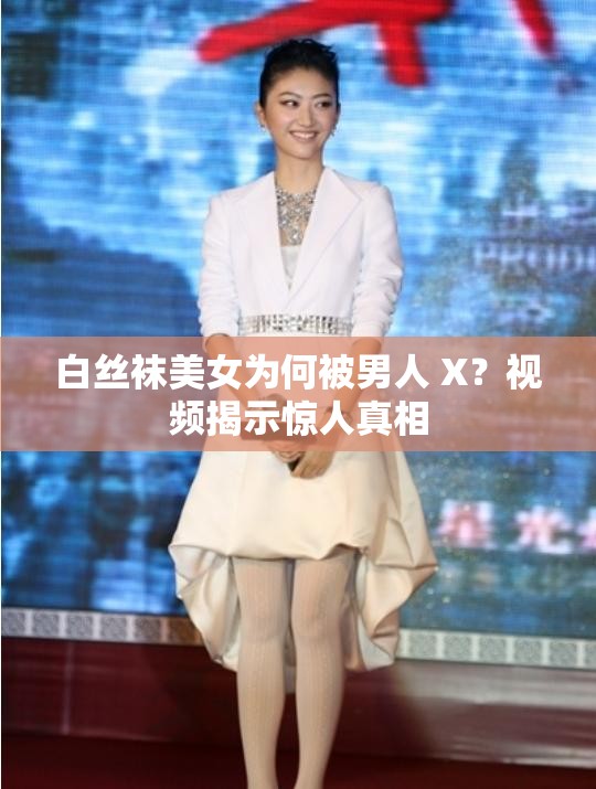 白丝袜美女为何被男人 X？视频揭示惊人真相