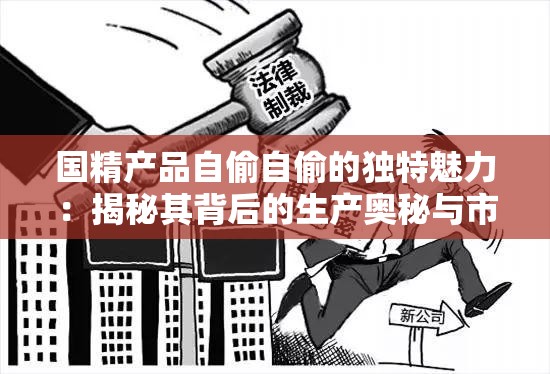 国精产品自偷自偷的独特魅力：揭秘其背后的生产奥秘与市场认可度