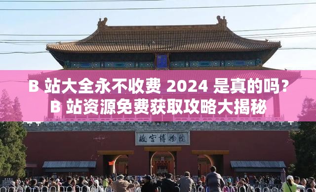 B 站大全永不收费 2024 是真的吗？B 站资源免费获取攻略大揭秘