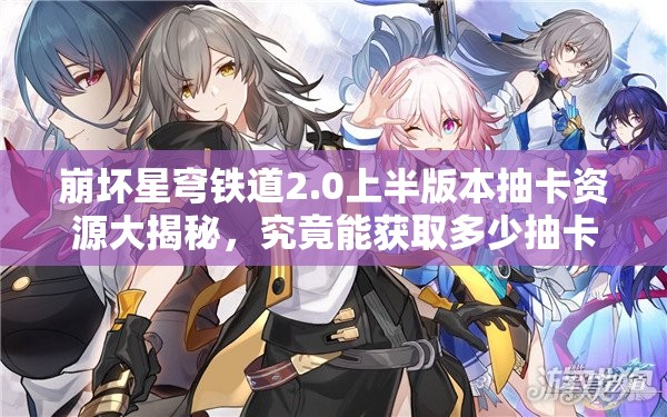 崩坏星穹铁道2.0上半版本抽卡资源大揭秘，究竟能获取多少抽卡资源？