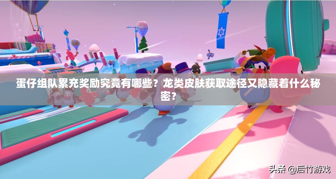 蛋仔组队累充奖励究竟有哪些？龙类皮肤获取途径又隐藏着什么秘密？