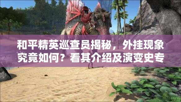 和平精英巡查员揭秘，外挂现象究竟如何？看其介绍及演变史专题